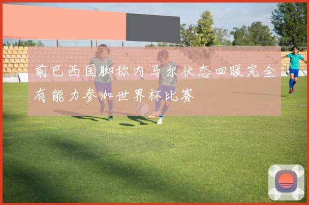 前巴西国脚称内马尔状态回暖完全有能力参加世界杯比赛