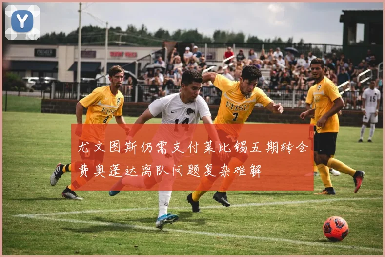 尤文图斯仍需支付莱比锡五期转会费奥蓬达离队问题复杂难解