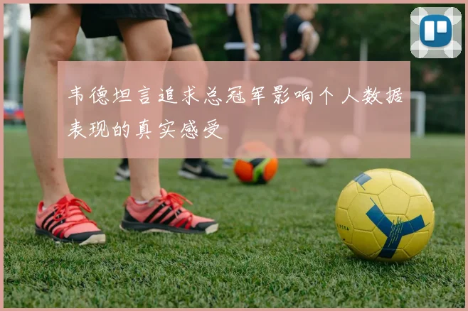 韦德坦言追求总冠军影响个人数据表现的真实感受