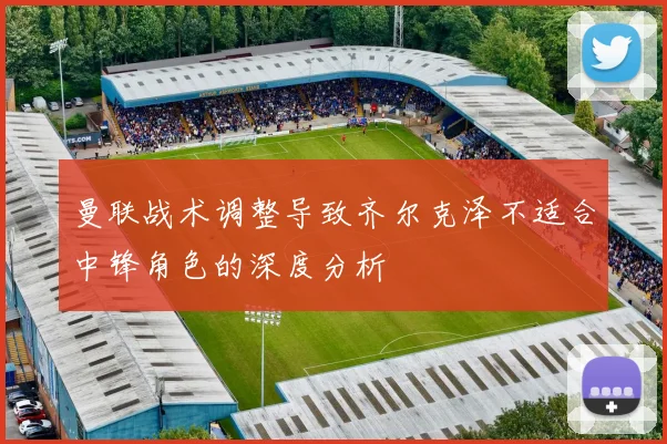 曼联战术调整导致齐尔克泽不适合中锋角色的深度分析