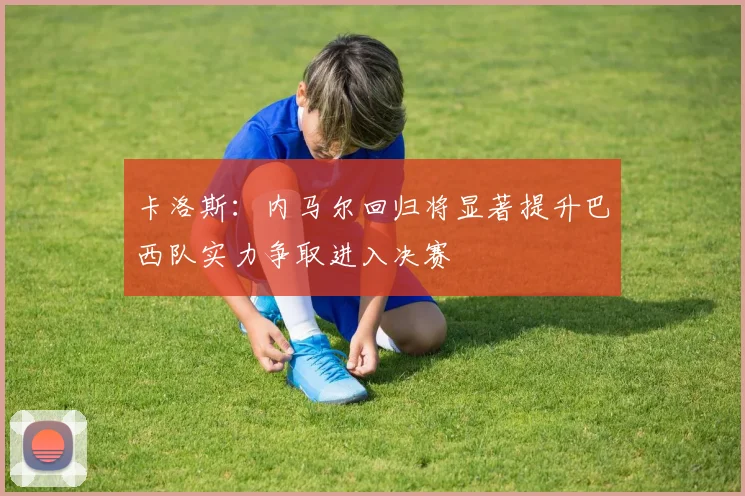 卡洛斯:内马尔回归将显著提升巴西队实力争取进入决赛