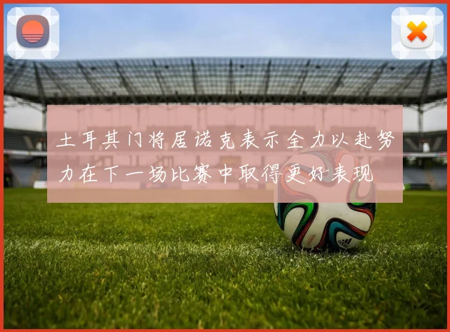 土耳其门将居诺克表示全力以赴努力在下一场比赛中取得更好表现