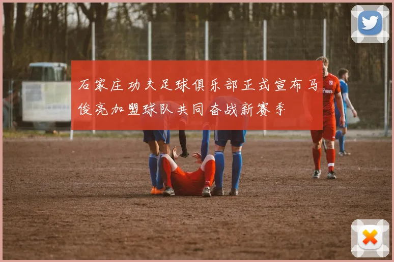 石家庄功夫足球俱乐部正式宣布马俊亮加盟球队共同奋战新赛季