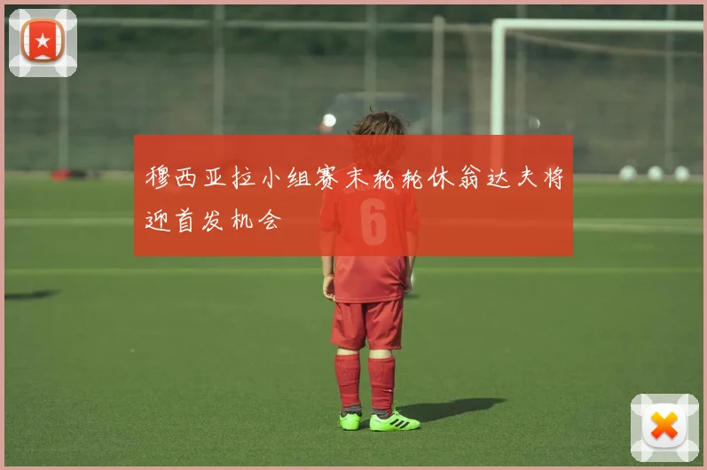 穆西亚拉小组赛末轮轮休翁达夫将迎首发机会