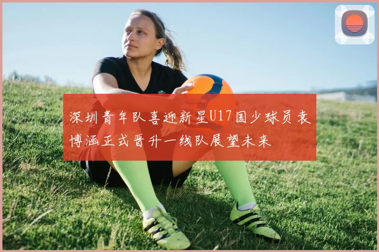 深圳青年队喜迎新星U17国少球员袁博涵正式晋升一线队展望未来