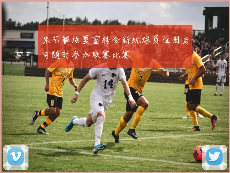 朱艺解读夏窗转会新规球员注册后可随时参加联赛比赛