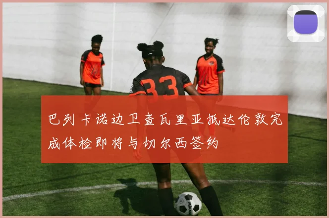 巴列卡诺边卫查瓦里亚抵达伦敦完成体检即将与切尔西签约