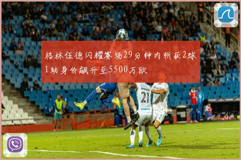 格林伍德闪耀赛场29分钟内斩获2球1助身价飙升至5500万欧