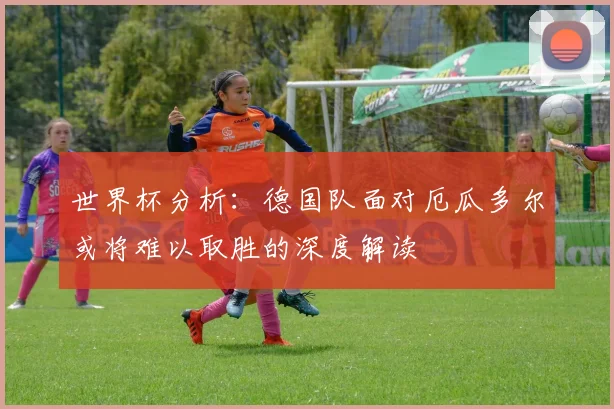 世界杯分析：德国队面对厄瓜多尔或将难以取胜的深度解读