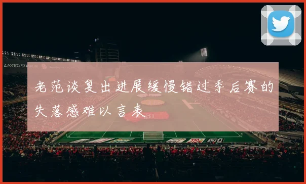 老范谈复出进展缓慢错过季后赛的失落感难以言表