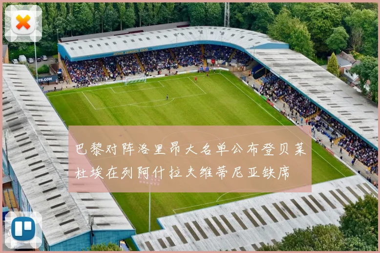 巴黎对阵洛里昂大名单公布登贝莱杜埃在列阿什拉夫维蒂尼亚缺席