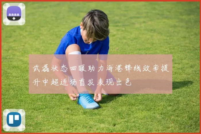 武磊状态回暖助力海港锋线效率提升中超连场首发表现出色