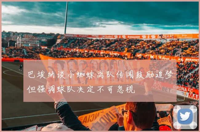 巴埃纳谈小蜘蛛离队传闻鼓励追梦但强调球队决定不可忽视