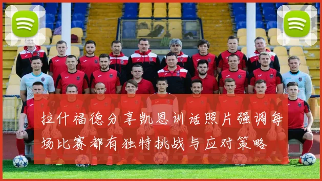 拉什福德分享凯恩训话照片强调每场比赛都有独特挑战与应对策略