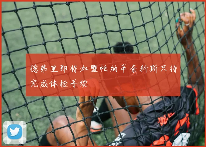 德弗里即将加盟帕纳辛奈科斯只待完成体检手续