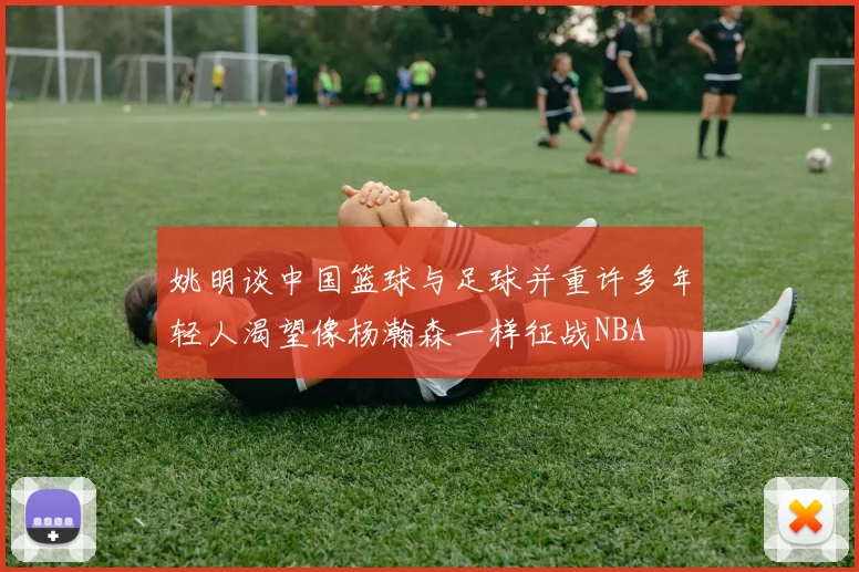 姚明谈中国篮球与足球并重许多年轻人渴望像杨瀚森一样征战NBA