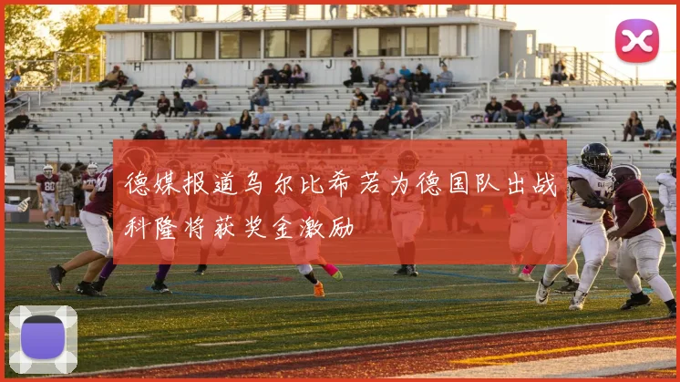 德媒报道乌尔比希若为德国队出战科隆将获奖金激励