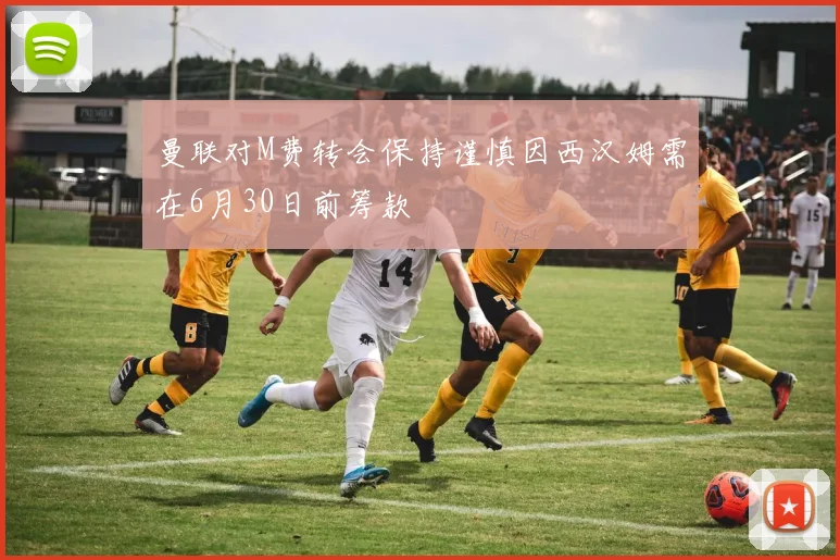 曼联对M费转会保持谨慎因西汉姆需在6月30日前筹款