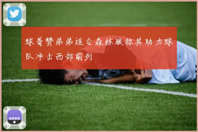 球哥赞弟弟适合森林狼称其助力球队冲击西部前列