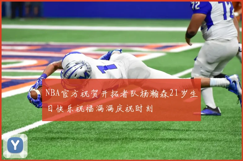 NBA官方祝贺开拓者队杨瀚森21岁生日快乐祝福满满庆祝时刻