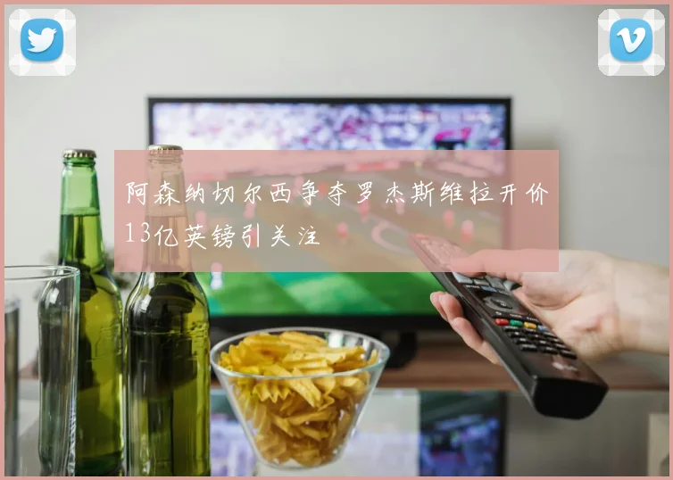 阿森纳切尔西争夺罗杰斯维拉开价13亿英镑引关注