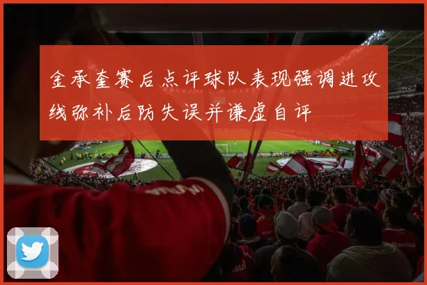 金承奎赛后点评球队表现强调进攻线弥补后防失误并谦虚自评