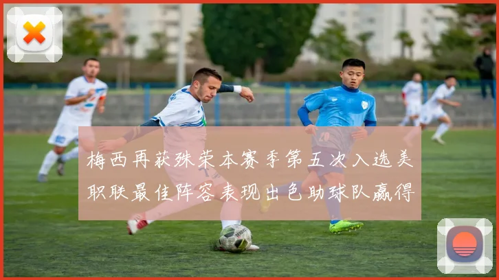 梅西再获殊荣本赛季第五次入选美职联最佳阵容表现出色助球队赢得胜利