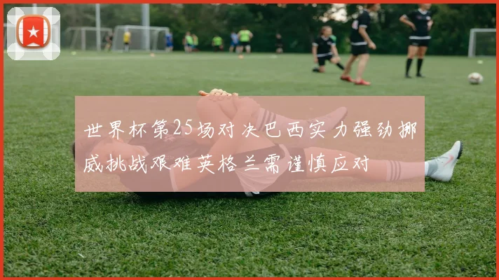 世界杯第25场对决巴西实力强劲挪威挑战艰难英格兰需谨慎应对