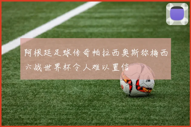 阿根廷足球传奇帕拉西奥斯称梅西六战世界杯令人难以置信