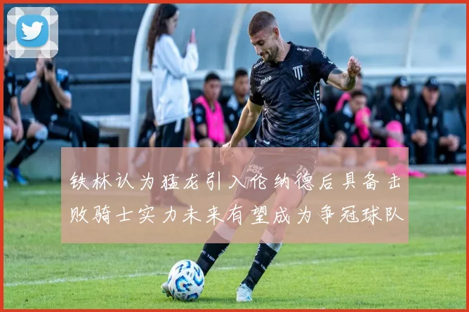 铁林认为猛龙引入伦纳德后具备击败骑士实力未来有望成为争冠球队