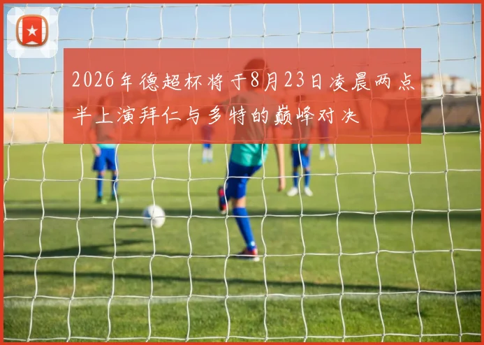 2026年德超杯将于8月23日凌晨两点半上演拜仁与多特的巅峰对决