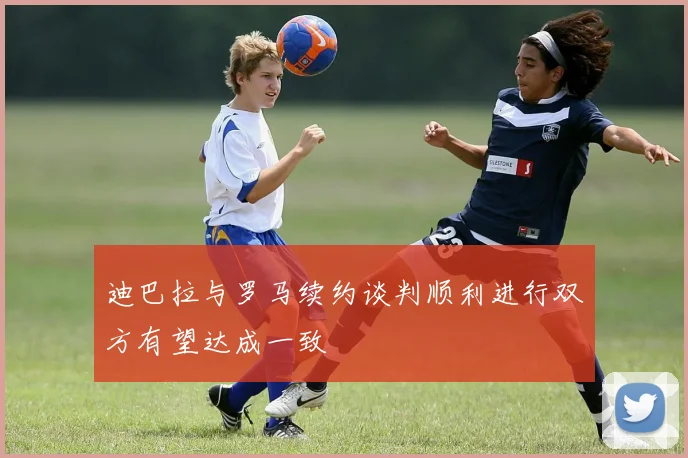 迪巴拉与罗马续约谈判顺利进行双方有望达成一致